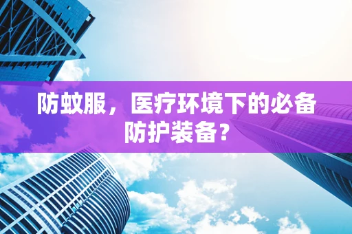 防蚊服，医疗环境下的必备防护装备？