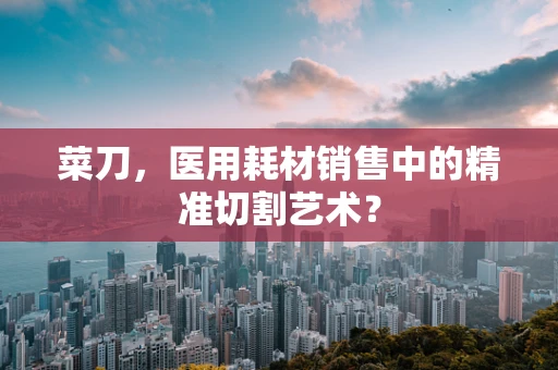 菜刀，医用耗材销售中的精准切割艺术？