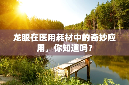 龙眼在医用耗材中的奇妙应用，你知道吗？