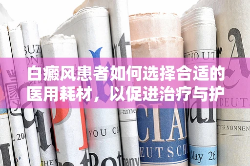白癜风患者如何选择合适的医用耗材，以促进治疗与护理？