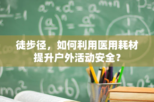 徒步径，如何利用医用耗材提升户外活动安全？