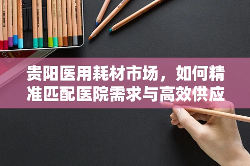 贵阳医用耗材市场，如何精准匹配医院需求与高效供应？