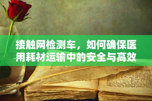 接触网检测车，如何确保医用耗材运输中的安全与高效？