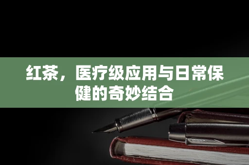 红茶，医疗级应用与日常保健的奇妙结合
