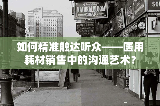如何精准触达听众——医用耗材销售中的沟通艺术？