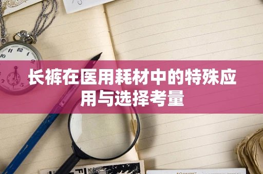 长裤在医用耗材中的特殊应用与选择考量