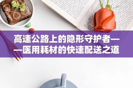 高速公路上的隐形守护者——医用耗材的快速配送之道