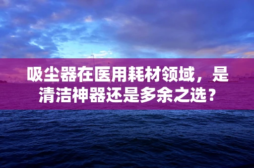 吸尘器在医用耗材领域，是清洁神器还是多余之选？