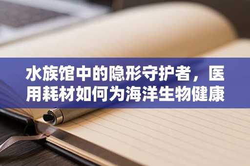 水族馆中的隐形守护者，医用耗材如何为海洋生物健康护航？