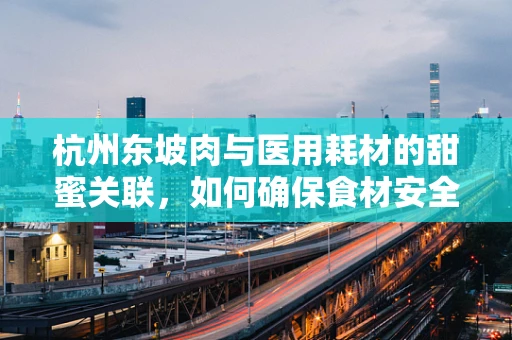 杭州东坡肉与医用耗材的甜蜜关联，如何确保食材安全与医疗级标准并重？