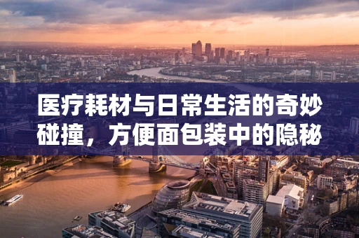 医疗耗材与日常生活的奇妙碰撞，方便面包装中的隐秘设计