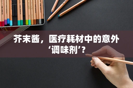 芥末酱，医疗耗材中的意外‘调味剂’？