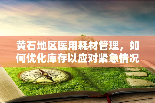 黄石地区医用耗材管理，如何优化库存以应对紧急情况？