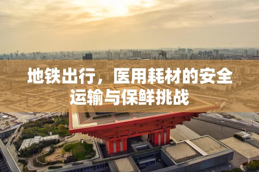 地铁出行，医用耗材的安全运输与保鲜挑战