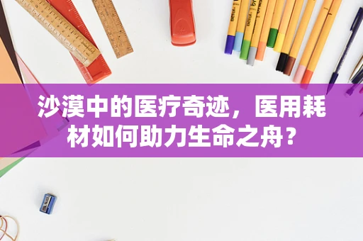 沙漠中的医疗奇迹，医用耗材如何助力生命之舟？