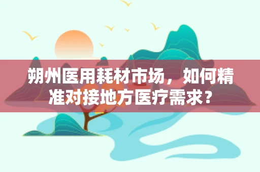 朔州医用耗材市场，如何精准对接地方医疗需求？