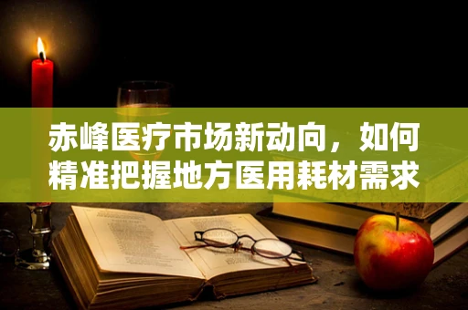 赤峰医疗市场新动向，如何精准把握地方医用耗材需求？