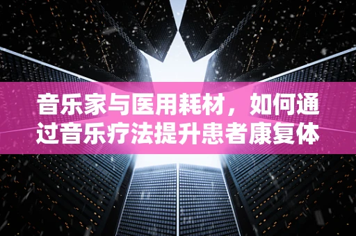 音乐家与医用耗材，如何通过音乐疗法提升患者康复体验？