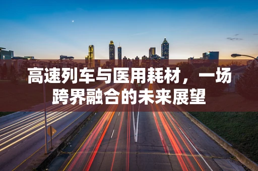 高速列车与医用耗材，一场跨界融合的未来展望