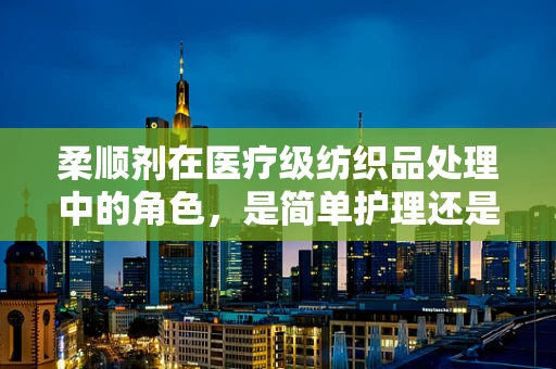 柔顺剂在医疗级纺织品处理中的角色，是简单护理还是关键防护？
