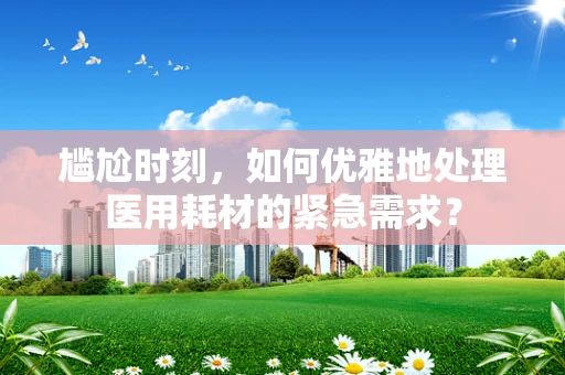 尴尬时刻，如何优雅地处理医用耗材的紧急需求？
