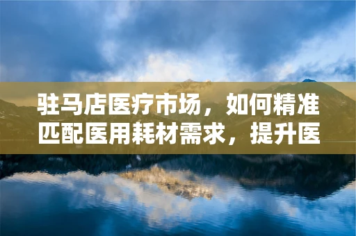 驻马店医疗市场，如何精准匹配医用耗材需求，提升医院采购效率？