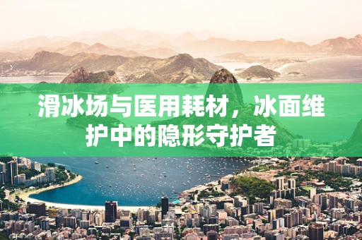 滑冰场与医用耗材，冰面维护中的隐形守护者