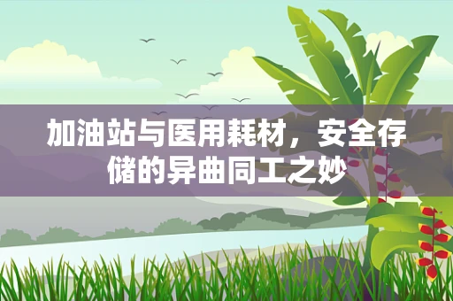 加油站与医用耗材，安全存储的异曲同工之妙