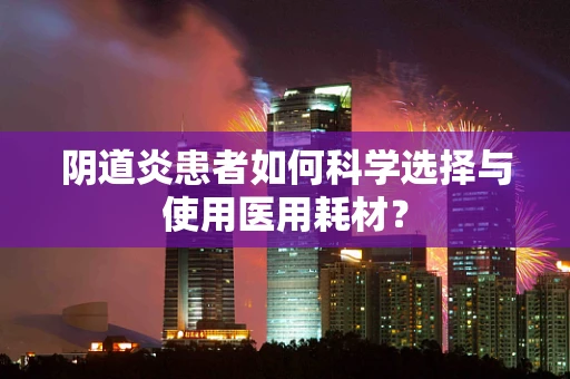 阴道炎患者如何科学选择与使用医用耗材？