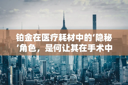 铂金在医疗耗材中的‘隐秘’角色，是何让其在手术中大放异彩？