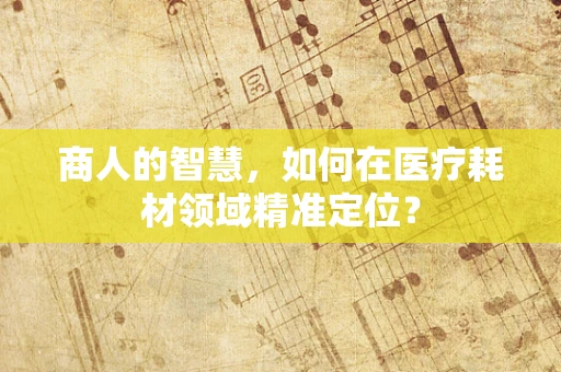 商人的智慧，如何在医疗耗材领域精准定位？