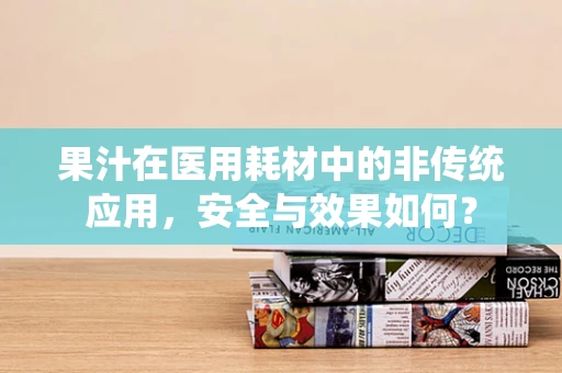 果汁在医用耗材中的非传统应用，安全与效果如何？