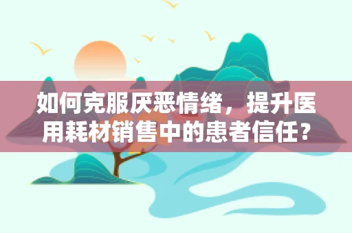 如何克服厌恶情绪，提升医用耗材销售中的患者信任？