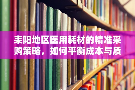耒阳地区医用耗材的精准采购策略，如何平衡成本与质量？