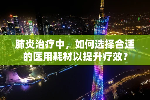 肺炎治疗中，如何选择合适的医用耗材以提升疗效？