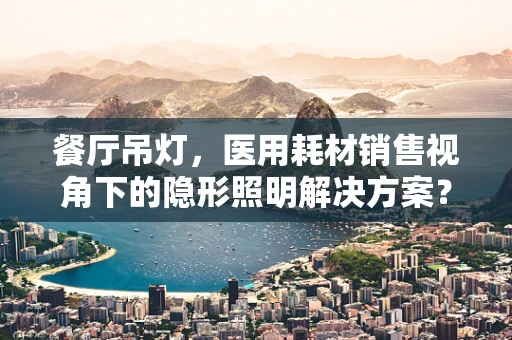 餐厅吊灯，医用耗材销售视角下的隐形照明解决方案？