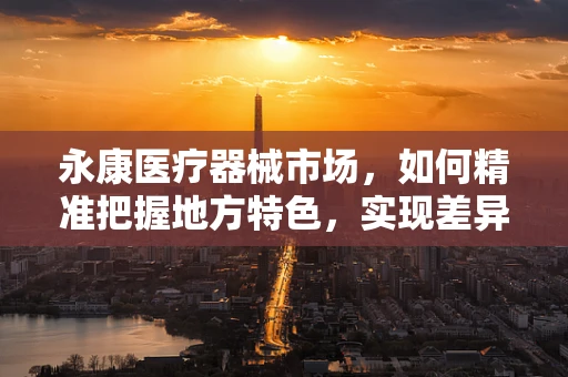 永康医疗器械市场，如何精准把握地方特色，实现差异化销售？
