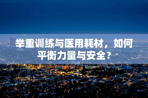 举重训练与医用耗材，如何平衡力量与安全？