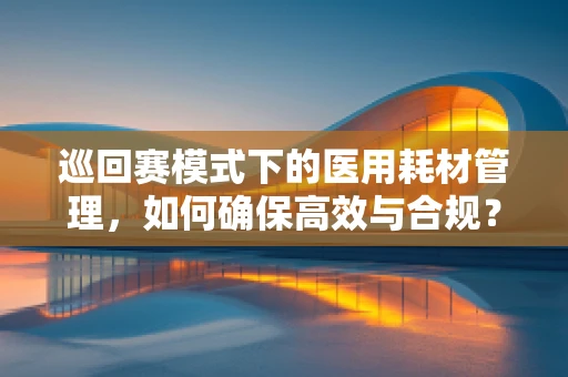 巡回赛模式下的医用耗材管理，如何确保高效与合规？