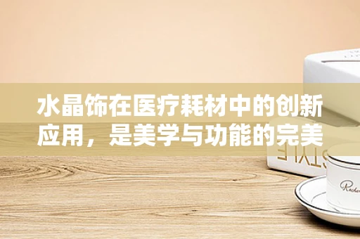 水晶饰在医疗耗材中的创新应用，是美学与功能的完美融合吗？