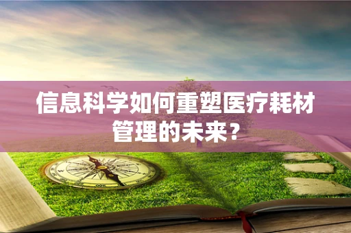 信息科学如何重塑医疗耗材管理的未来？