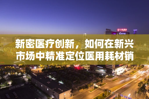 新密医疗创新，如何在新兴市场中精准定位医用耗材销售策略？