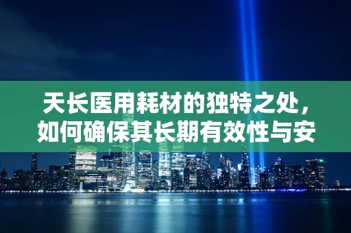 天长医用耗材的独特之处，如何确保其长期有效性与安全性？