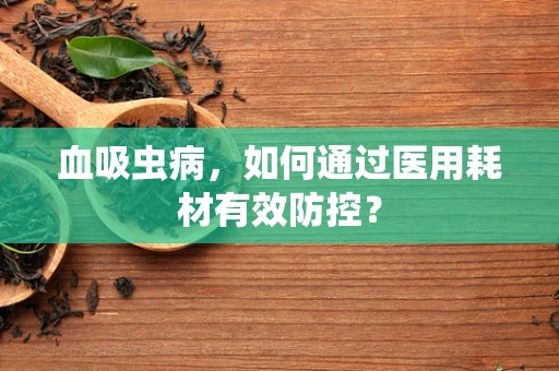 血吸虫病，如何通过医用耗材有效防控？