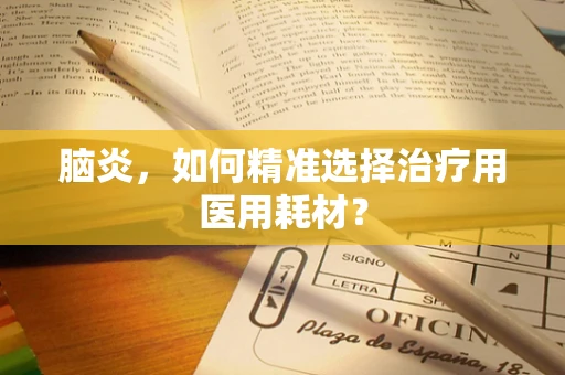 脑炎，如何精准选择治疗用医用耗材？