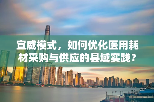 宣威模式，如何优化医用耗材采购与供应的县域实践？