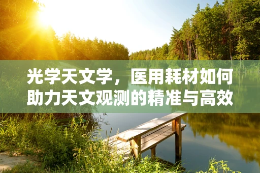 光学天文学，医用耗材如何助力天文观测的精准与高效？