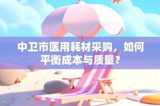 中卫市医用耗材采购，如何平衡成本与质量？