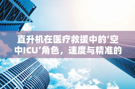 直升机在医疗救援中的‘空中ICU’角色，速度与精准的双重保障