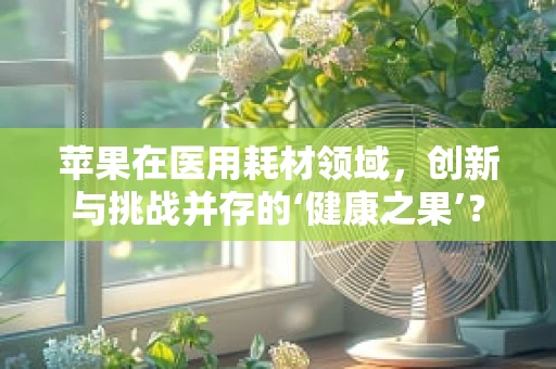 苹果在医用耗材领域，创新与挑战并存的‘健康之果’？